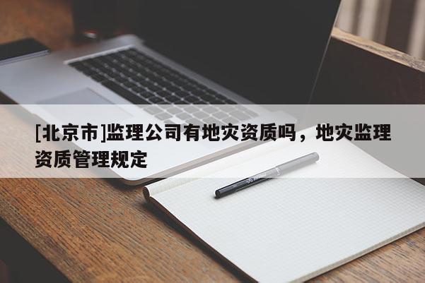 [北京市]監(jiān)理公司有地災資質嗎，地災監(jiān)理資質管理規(guī)定
