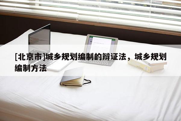 [北京市]城鄉(xiāng)規(guī)劃編制的辯證法，城鄉(xiāng)規(guī)劃編制方法