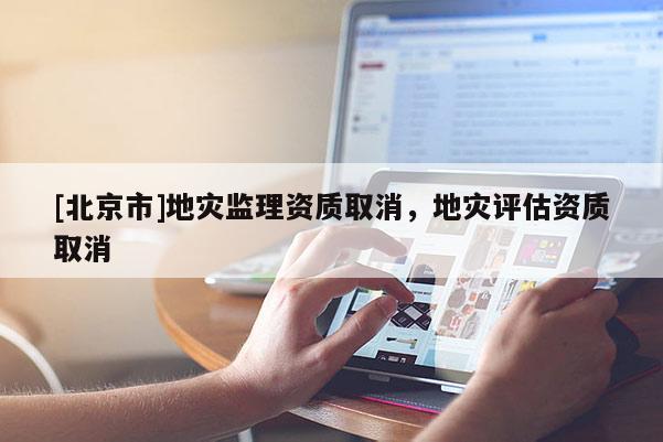 [北京市]地災(zāi)監(jiān)理資質(zhì)取消，地災(zāi)評(píng)估資質(zhì)取消