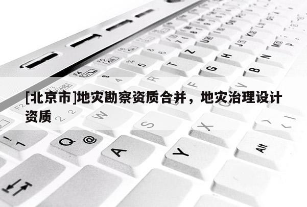 [北京市]地災(zāi)勘察資質(zhì)合并，地災(zāi)治理設(shè)計(jì)資質(zhì)