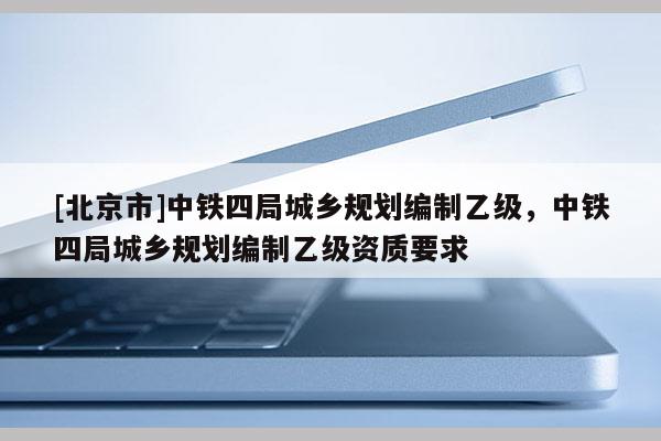 [北京市]中鐵四局城鄉(xiāng)規(guī)劃編制乙級，中鐵四局城鄉(xiāng)規(guī)劃編制乙級資質(zhì)要求