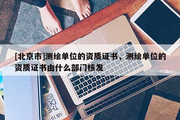 [北京市]測(cè)繪單位的資質(zhì)證書，測(cè)繪單位的資質(zhì)證書由什么部門核發(fā)