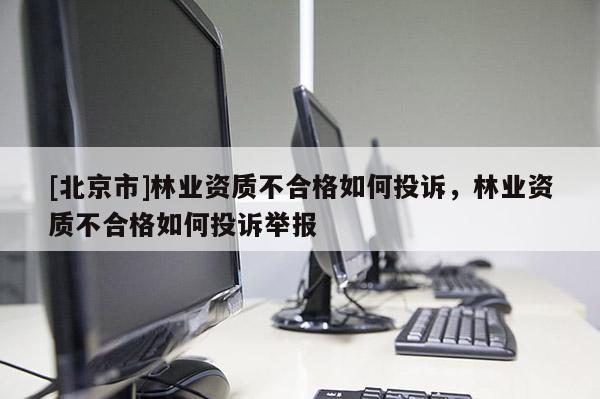 [北京市]林業(yè)資質(zhì)不合格如何投訴，林業(yè)資質(zhì)不合格如何投訴舉報(bào)