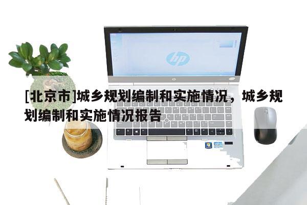 [北京市]城鄉(xiāng)規(guī)劃編制和實(shí)施情況，城鄉(xiāng)規(guī)劃編制和實(shí)施情況報(bào)告
