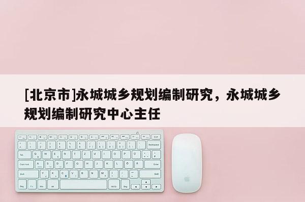 [北京市]永城城鄉(xiāng)規(guī)劃編制研究，永城城鄉(xiāng)規(guī)劃編制研究中心主任