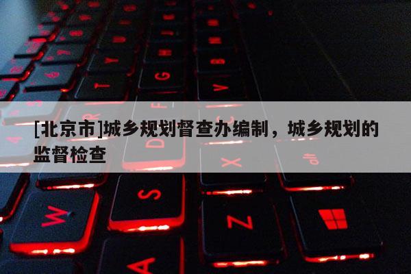 [北京市]城鄉(xiāng)規(guī)劃督查辦編制，城鄉(xiāng)規(guī)劃的監(jiān)督檢查