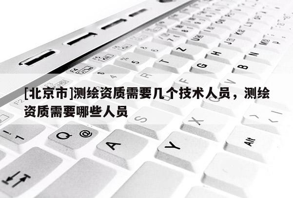 [北京市]測繪資質(zhì)需要幾個技術(shù)人員，測繪資質(zhì)需要哪些人員