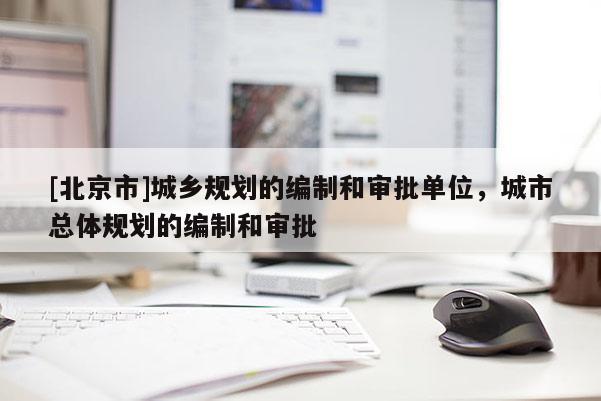 [北京市]城鄉(xiāng)規(guī)劃的編制和審批單位，城市總體規(guī)劃的編制和審批