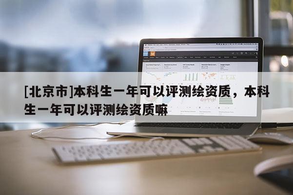 [北京市]本科生一年可以評測繪資質(zhì)，本科生一年可以評測繪資質(zhì)嘛