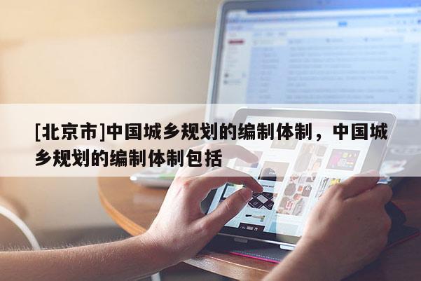 [北京市]中國(guó)城鄉(xiāng)規(guī)劃的編制體制，中國(guó)城鄉(xiāng)規(guī)劃的編制體制包括