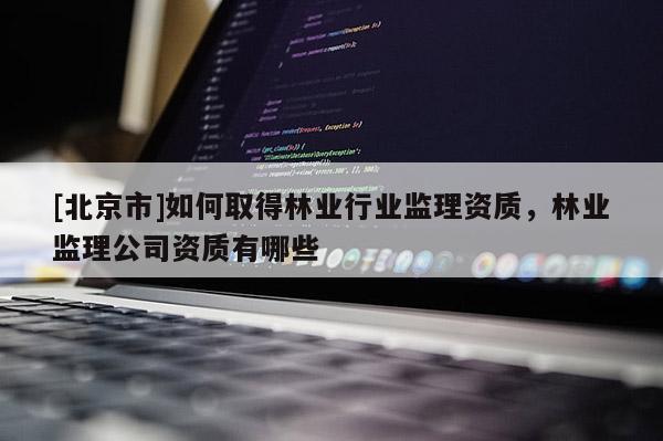 [北京市]如何取得林業(yè)行業(yè)監(jiān)理資質(zhì)，林業(yè)監(jiān)理公司資質(zhì)有哪些