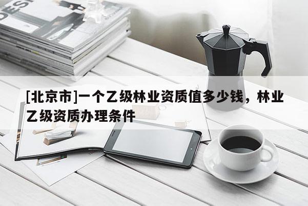[北京市]一個(gè)乙級(jí)林業(yè)資質(zhì)值多少錢，林業(yè)乙級(jí)資質(zhì)辦理?xiàng)l件