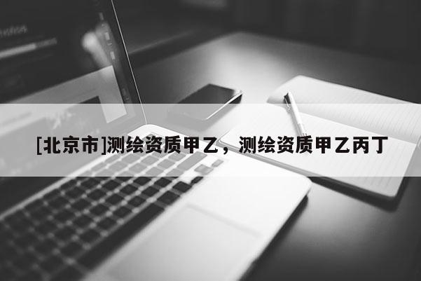 [北京市]測繪資質(zhì)甲乙，測繪資質(zhì)甲乙丙丁