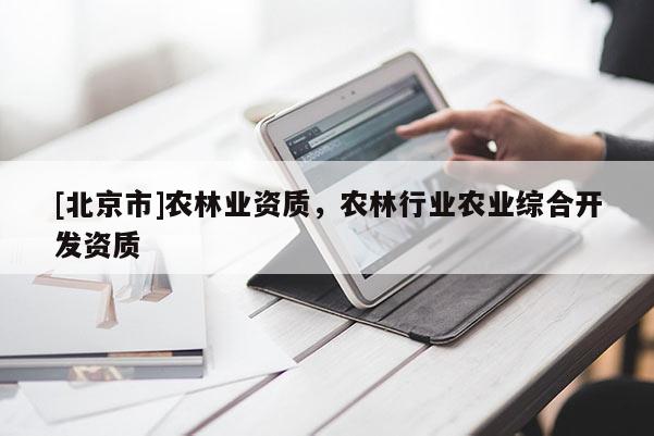 [北京市]農(nóng)林業(yè)資質，農(nóng)林行業(yè)農(nóng)業(yè)綜合開發(fā)資質