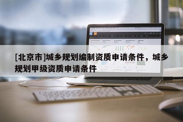 [北京市]城鄉(xiāng)規(guī)劃編制資質(zhì)申請條件，城鄉(xiāng)規(guī)劃甲級資質(zhì)申請條件