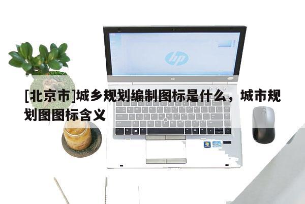 [北京市]城鄉(xiāng)規(guī)劃編制圖標是什么，城市規(guī)劃圖圖標含義
