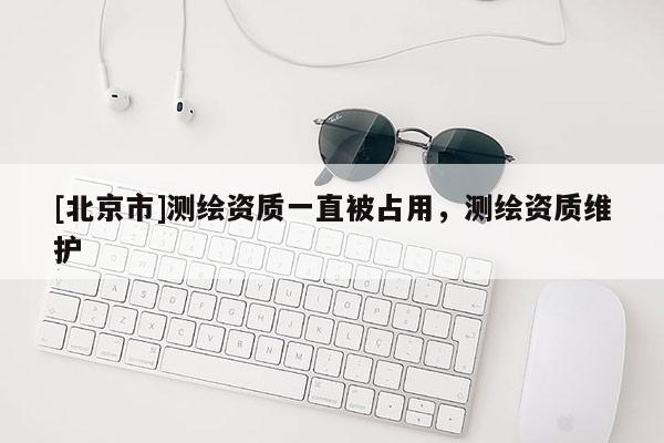 [北京市]測繪資質(zhì)一直被占用，測繪資質(zhì)維護