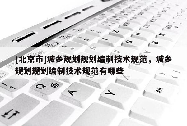 [北京市]城鄉(xiāng)規(guī)劃規(guī)劃編制技術(shù)規(guī)范，城鄉(xiāng)規(guī)劃規(guī)劃編制技術(shù)規(guī)范有哪些