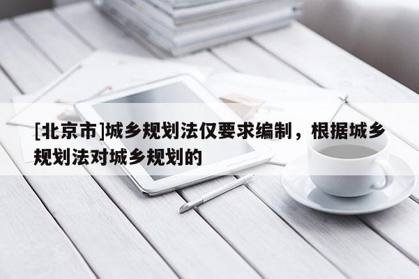 [北京市]城鄉(xiāng)規(guī)劃法僅要求編制，根據(jù)城鄉(xiāng)規(guī)劃法對城鄉(xiāng)規(guī)劃的