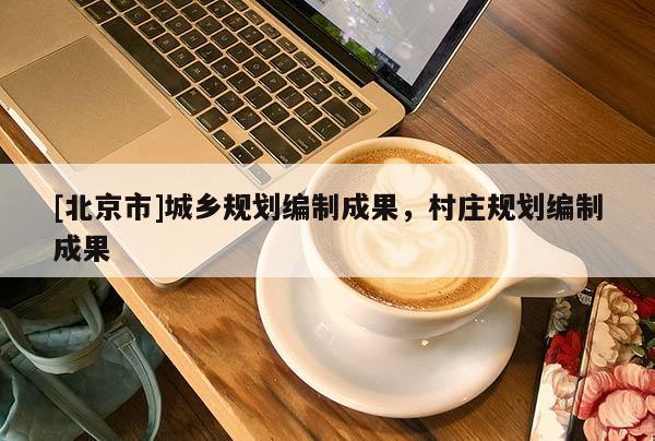 [北京市]城鄉(xiāng)規(guī)劃編制成果，村莊規(guī)劃編制成果