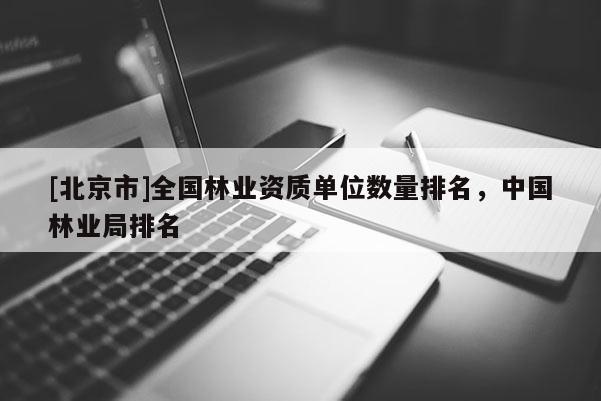 [北京市]全國(guó)林業(yè)資質(zhì)單位數(shù)量排名，中國(guó)林業(yè)局排名