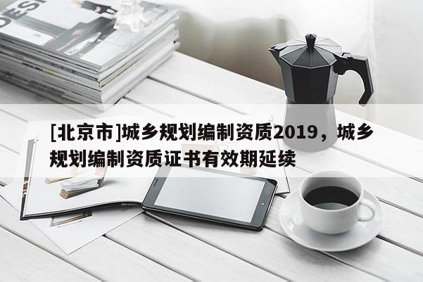 [北京市]城鄉(xiāng)規(guī)劃編制資質(zhì)2019，城鄉(xiāng)規(guī)劃編制資質(zhì)證書有效期延續(xù)