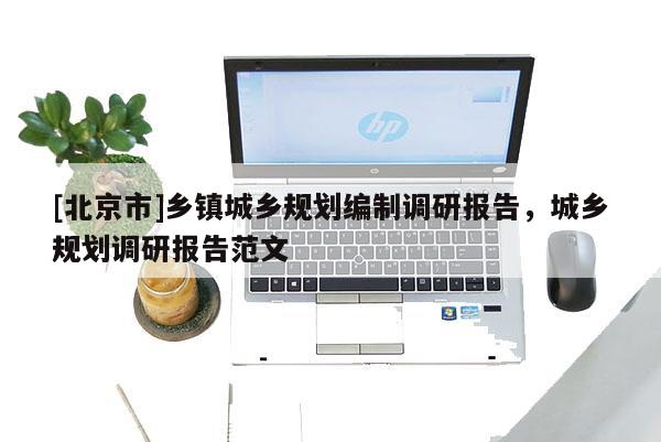 [北京市]鄉(xiāng)鎮(zhèn)城鄉(xiāng)規(guī)劃編制調(diào)研報(bào)告，城鄉(xiāng)規(guī)劃調(diào)研報(bào)告范文