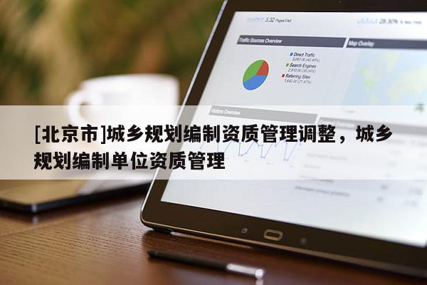 [北京市]城鄉(xiāng)規(guī)劃編制資質(zhì)管理調(diào)整，城鄉(xiāng)規(guī)劃編制單位資質(zhì)管理