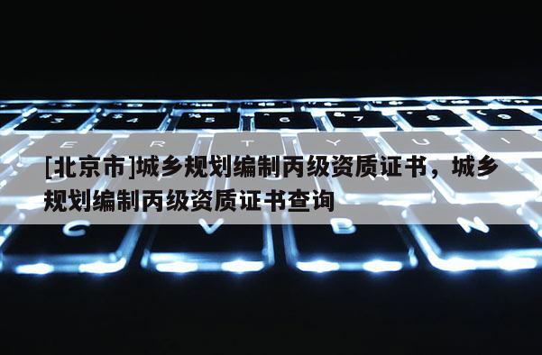 [北京市]城鄉(xiāng)規(guī)劃編制丙級資質(zhì)證書，城鄉(xiāng)規(guī)劃編制丙級資質(zhì)證書查詢