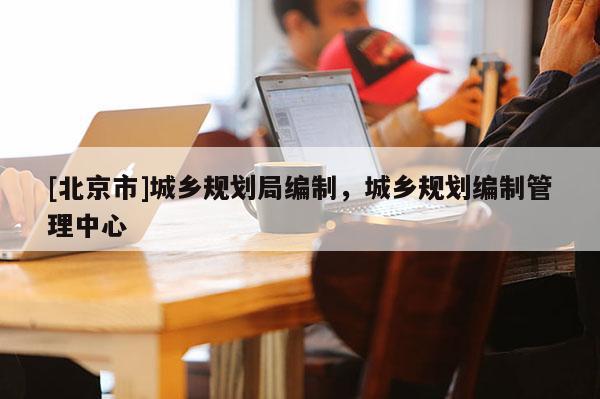 [北京市]城鄉(xiāng)規(guī)劃局編制，城鄉(xiāng)規(guī)劃編制管理中心