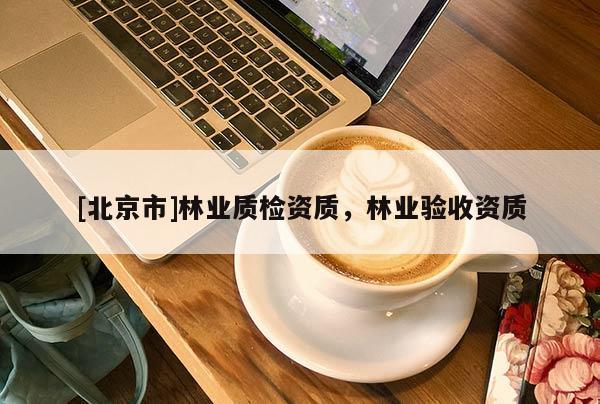 [北京市]林業(yè)質(zhì)檢資質(zhì)，林業(yè)驗(yàn)收資質(zhì)