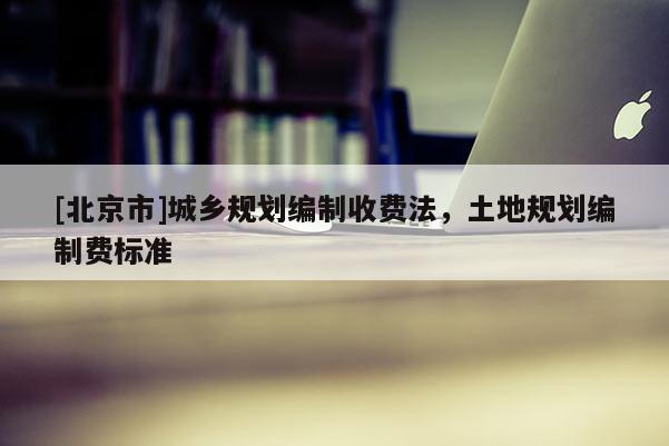 [北京市]城鄉(xiāng)規(guī)劃編制收費法，土地規(guī)劃編制費標準