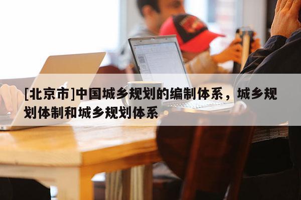 [北京市]中國城鄉(xiāng)規(guī)劃的編制體系，城鄉(xiāng)規(guī)劃體制和城鄉(xiāng)規(guī)劃體系
