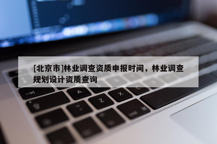 [北京市]林業(yè)調(diào)查資質(zhì)申報(bào)時(shí)間，林業(yè)調(diào)查規(guī)劃設(shè)計(jì)資質(zhì)查詢