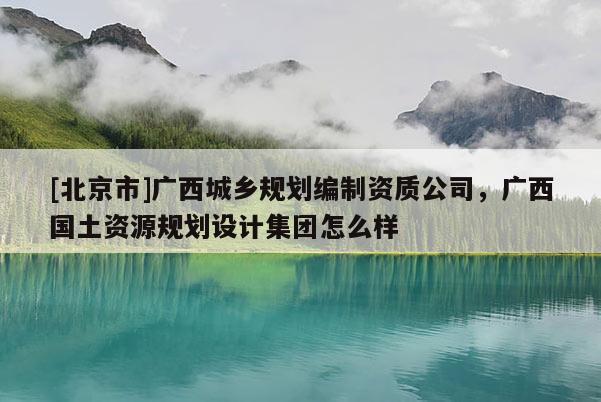 [北京市]廣西城鄉(xiāng)規(guī)劃編制資質(zhì)公司，廣西國土資源規(guī)劃設(shè)計集團怎么樣