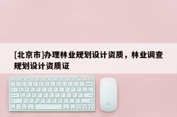 [北京市]辦理林業(yè)規(guī)劃設(shè)計(jì)資質(zhì)，林業(yè)調(diào)查規(guī)劃設(shè)計(jì)資質(zhì)證