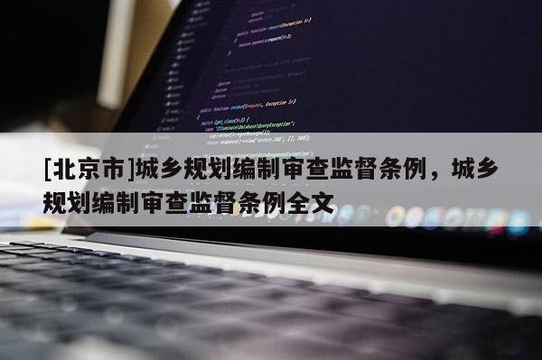 [北京市]城鄉(xiāng)規(guī)劃編制審查監(jiān)督條例，城鄉(xiāng)規(guī)劃編制審查監(jiān)督條例全文