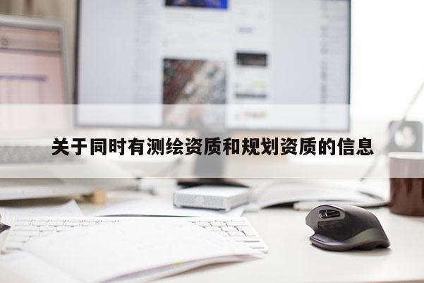 關(guān)于同時(shí)有測(cè)繪資質(zhì)和規(guī)劃資質(zhì)的信息