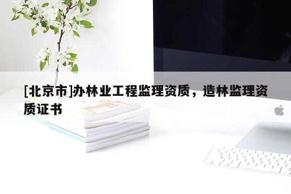[北京市]辦林業(yè)工程監(jiān)理資質(zhì)，造林監(jiān)理資質(zhì)證書