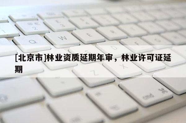 [北京市]林業(yè)資質(zhì)延期年審，林業(yè)許可證延期