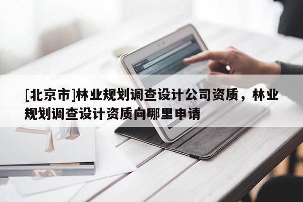 [北京市]林業(yè)規(guī)劃調(diào)查設(shè)計(jì)公司資質(zhì)，林業(yè)規(guī)劃調(diào)查設(shè)計(jì)資質(zhì)向哪里申請(qǐng)