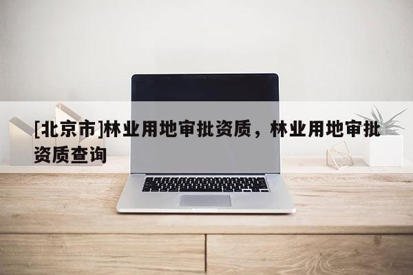 [北京市]林業(yè)用地審批資質，林業(yè)用地審批資質查詢