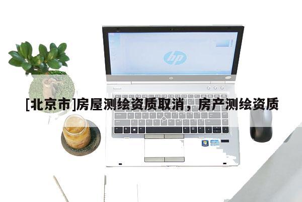 [北京市]房屋測(cè)繪資質(zhì)取消，房產(chǎn)測(cè)繪資質(zhì)