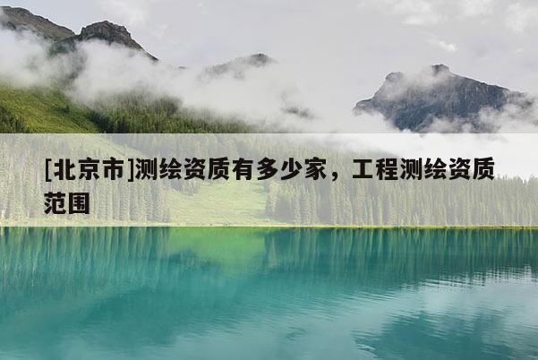 [北京市]測(cè)繪資質(zhì)有多少家，工程測(cè)繪資質(zhì)范圍