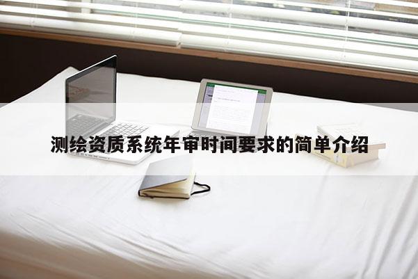 測(cè)繪資質(zhì)系統(tǒng)年審時(shí)間要求的簡(jiǎn)單介紹