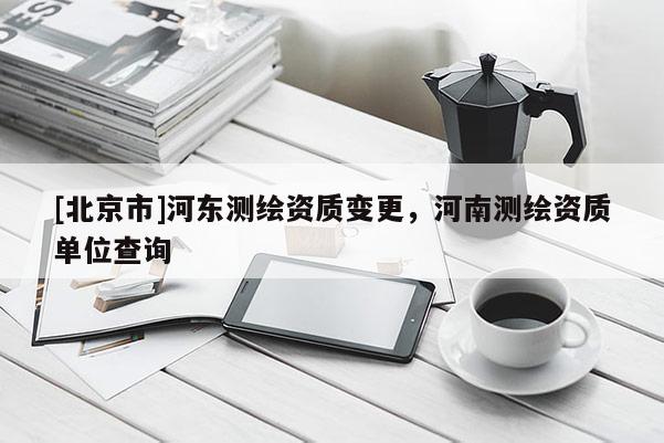 [北京市]河?xùn)|測(cè)繪資質(zhì)變更，河南測(cè)繪資質(zhì)單位查詢