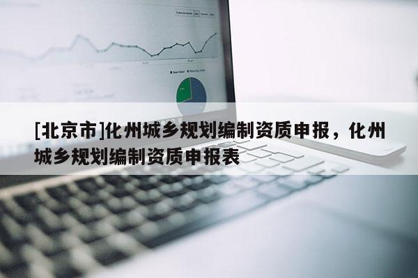 [北京市]化州城鄉(xiāng)規(guī)劃編制資質申報，化州城鄉(xiāng)規(guī)劃編制資質申報表