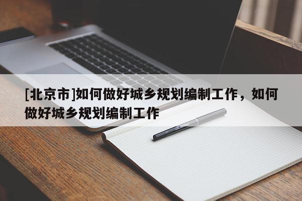 [北京市]如何做好城鄉(xiāng)規(guī)劃編制工作，如何做好城鄉(xiāng)規(guī)劃編制工作