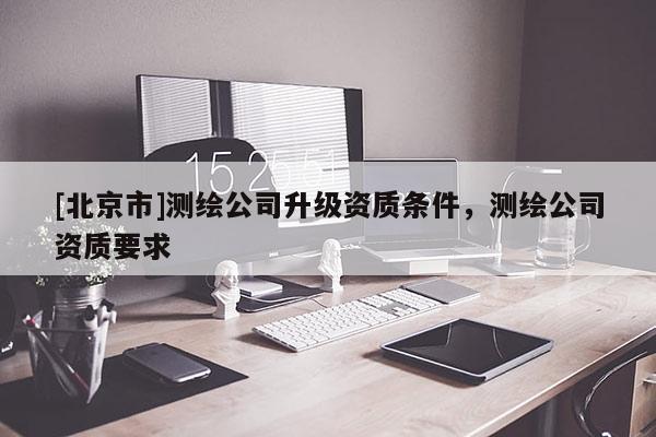 [北京市]測繪公司升級資質(zhì)條件，測繪公司資質(zhì)要求