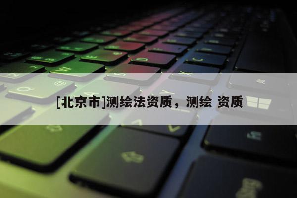 [北京市]測(cè)繪法資質(zhì)，測(cè)繪 資質(zhì)